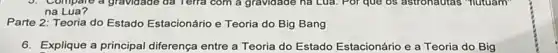 na Lua?
Parte 2: Teoria do Estado Estacionário e Teoria do Big Bang
6. Explique a principal diferença entre a Teoria do Estado Estacionário e a Teoria do Big