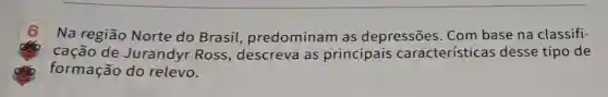 Na região Norte do Brasil predominam as depressões . Com base na classifi-
cação de Jurandyr Ross , descreva as principais características desse tipo de
formação do relevo.