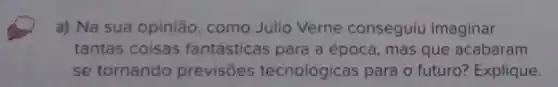 a) Na sua opinião como Júlio Verne conseguiu imaginar
tantas coisas fantásticas para a época, mas que acabaram
se tornando previsōes tecnológicas para o futuro? Explique.