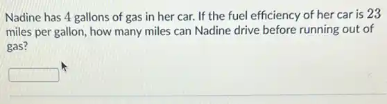 Nadine has 4 gallons of gas in her car. If the fuel efficiency of her car is 23
miles per gallon, how many miles can Nadine drive before running out of
gas?
square