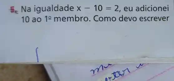 Nai g ualdade x-10=2 , eu a dicionei
10 ao 10 m embro.Como devo escrever