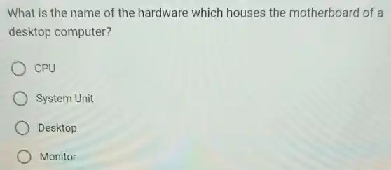 What is the name of the hardware which houses the motherboard of a
desktop computer?
CPU
System Unit
Desktop
Monitor