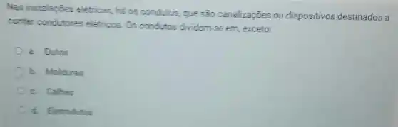 Nas instalagies elétricas, h&os condutos, que são canalizações ou dispositivos destinados a
conter condutores eletricos. Os condutos dividern-se em, exceto
a. Dutos
b. Molduras
c. Calhas
d. Eletrodutos