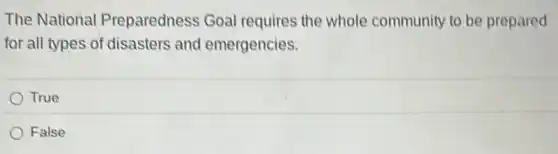 The National Preparedness Goal requires the whole community to be prepared
for all types of disasters and emergencies.
True
False