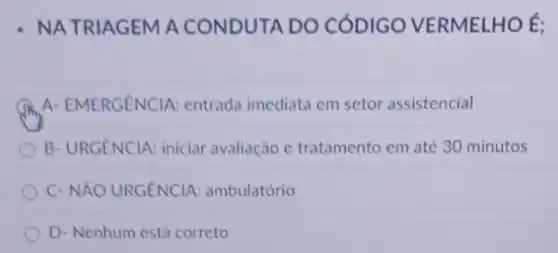 - NATRIAGEM A CONDUTA DO CÓDIGO VERMELHO É;
A. EMERGENCIA: entrada imediata em setor assistencial
B-URGENCIA: iniciar avaliação c tratamento em até 30 minutos
C- NẢO URGÊNCIA : ambulatório
D- Nenhum está correto