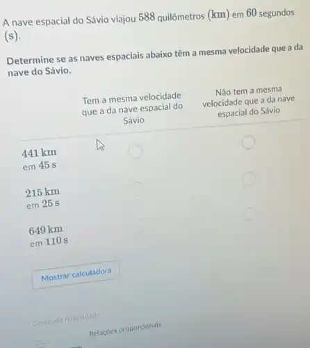 A nave espacial do Sávio viajou 588 quilômetros (km) em 60 segundos
(s).
Determine se as naves espaciais abaixo têm a mesma velocidade que a da
nave do Sávio.