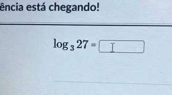 ência e stá chegando!
log_(3)27= square