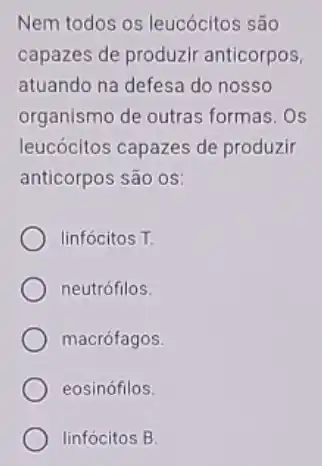 Nem todos os leucócitos são
capazes de produzir anticorpos,
atuando na defesa do nosso
organismo de outras formas.Os
leucócitos capazes de produzir
anticorpos são OS:
linfócitos T.
neutrófilos
macrófagos
eosinófilos.
linfócitos B.