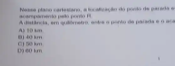 Nesse plane cartesiano, a localizacao do pento de parade e
acampamento pelo ponto R.
A distancia, em quilometro, entre oponto de parada e o ace
A) 10 km.
B) 40 km
C) 60 km
D) 60 km