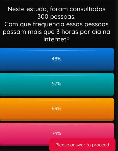 Neste estudo , foram consultados
30 p pessoas.
Com que fr equência essas pe ssoas
passam mais que 3 horas por dia na
internet?
48% 
57% 
69% 
74% 
Please answer to proceed