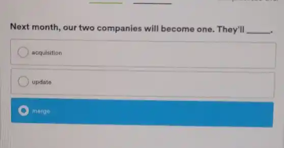 Next month, our two companies will become one. They'll __
acquisition
update
merge