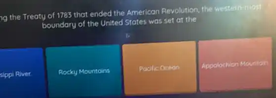 ng the Treaty of 1783 that ended the American Revolution the western-most
boundary of the United States was set at the
sippi River.
Rocky Mountains
Pacific Ocean.
Appalachian Mountain