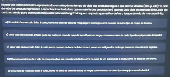 Ngunsclos vớios c conceltos opresentodos em relação cotempo do vida dos produtos segue oque of mo Morden ((992,240)) focialo
devicion do produto representa o record nonto do fato que a moloria dos produtos terb openos umavidade mercodofrita, sojacla
cutacucindaporo outres produtos estó vidaseró longor. Morque a resposta que me hor defineo tempo do vidado mercodofinita.
A) Umavida damercode do moqulagams culonga comonocasoda certo tipo do roupa dolmama.
B) Unavidado marcodo hittita podo sercuria comoemocose do certo tipo do cqubamento Industrial
c) umavidado mercodofinita Geuta comonocato do benscol Thabronca comoum milfiguradozou long a como no caso doumacsplina.
D) Monocossarkmento avida consideradafinita,comono cosodoumoutomous elong a como no coso doum Imount
(3) Umavidadomercodo no coso debens demodasculonga comono cosodo pomento Industrial