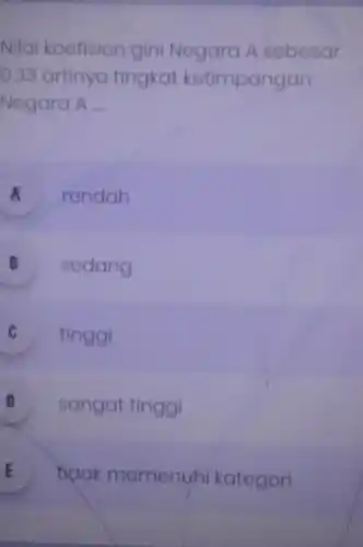 Nilai koefisien gini Negara A sobesar
0.33 artinya tingkat ketimpangan
Negara A __
A rendah
B sedang
C tinggi c
D sangat tinggi
E tidak momenuhi kategori .