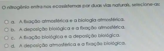 nitrogênio entra nos ecossistemas por duas vias naturais selecione -as:
a. A fixação atmosférica e a biologia atmosférica.
b. A deposição biológica e a fixação atmosférica.
C. A fixação biológica e a deposição biológica.
d. A deposição atmosféric a e a fixação biológica.