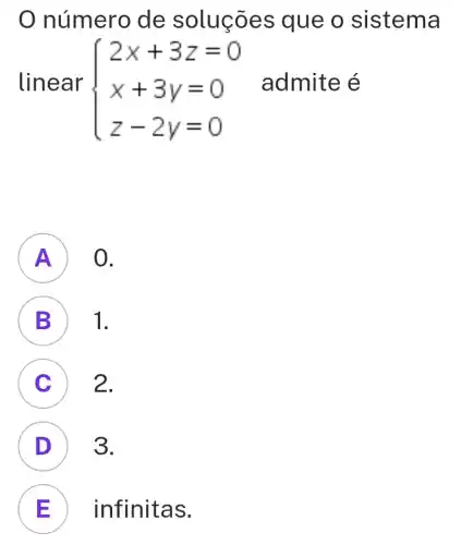 número de soluçōes que o sistema
linear  ) 2x+3z=0 x+3y=0 z-2y=0 
admite é
A ) 0.
B 1.
C ) 2.
D 3.
E ) infinitas.