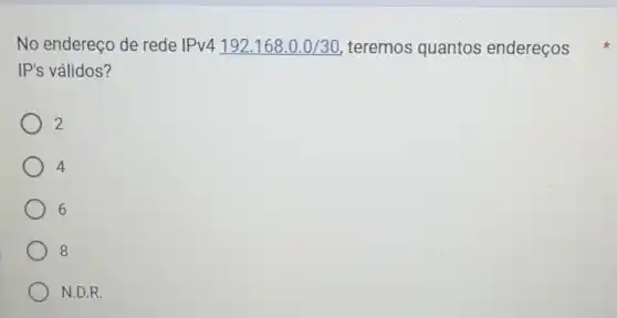 No endereço de rede IPv4192.168.0.0/30 teremos quantos endereços
IP's válidos?
2
4
6
8
N.D.R.