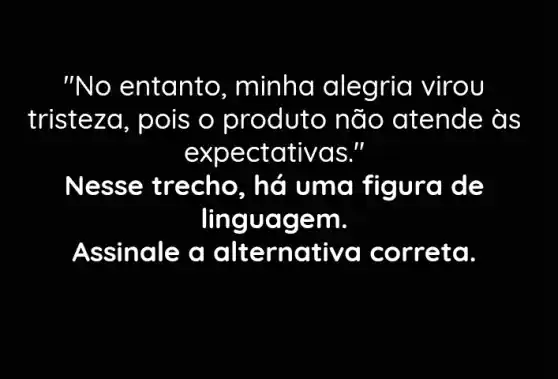 "No entanto , minha alegria virou
tristez roduto nã o atende às
expectativas II
Ness e trec ho, há uma figura de
linguage m.
Assinale a alternativa correta.