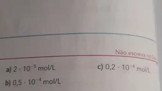 Não escreva no lie
a) 2cdot 10^-5mol/L
C) 0,2cdot 10^-6mol/L
b) 0,5cdot 10^-4mol/L