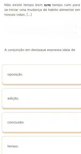 Não existe tempo bom 1)em tempo ruim para
se iniciar uma mudança de hábito alimentar em
nossas vidas . [...]
A conjunção em destaque expressa ideia de
oposição.
adição.
conclusão.
tempo.