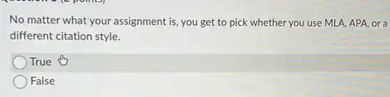 No matter what your assignment is, you get to pick whether you use MLA, APA, or a
different citation style.
True
False