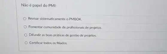 Não é papel do PMI:
Revisar sistematicamente o PMBOK.
Fomentar comunidade de profissionais de projetos.
Difundir as boas práticas de gestão de projetos.
Certificar todos os fliados.