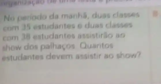 No periodo da manhs, duas classes
com 35 estudantes e duas classes
com 38 estudantes assistirǎo ao
show dos palhaço s. Quantos
estudant es devem assistir ao show?
B