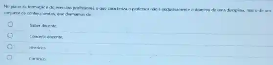 No plano da formaçáo e do exercicio profissional o que caracteriza o professor nào é exclusivamente o dominio de uma disciplina, mas o de um
conjunto de conhecimentos, que chamamos de:
Saber docente.
Conceito docente
Histórico.
Curriculo.