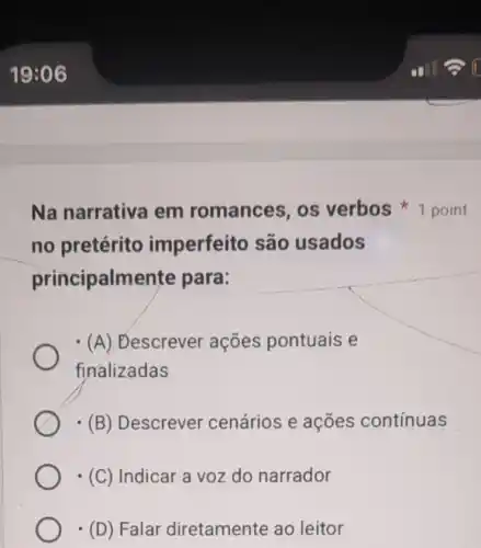 no pretérito imperfeito são usados
principalmente para:
(A) Descrever ações pontuais e
finalizadas
(B) Descrever cenários e ações contínuas
(C) Indicar a voz do narrador
(D) Falar diretamente ao leitor
Na narrativa em romance os verbos 1 point