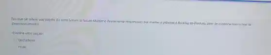 No que se refere aos papéis do time Scrum, o Scrum Master
diretamente
responsável por manter e priorizar o Backlog do Produto, além de colaborar com o time de desenvolvimento.
Escolha uma opção:
Verdadeiro
Falso