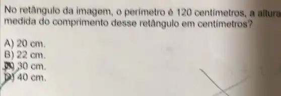 No retângulo da imagem, o perimetro é 120 centimetros , a altura
medida do comprimen to desse retângulo em centimetros?
A) 20 cm.
B) 22 cm.
30 cm.
2) 40 cm.