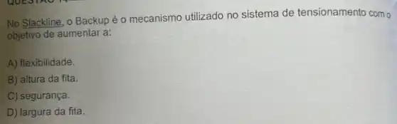 No Slackline, o Backup éo mecanismo utilizado no sistema de tensionamento como
objetivo de aumentar a:
A) flexibilidade.
B) altura da fita.
C) segurança.
D) largura da fita.