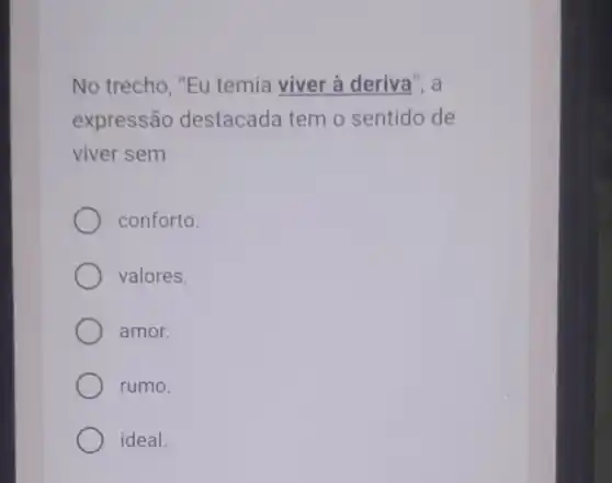 No trecho, "Eu temia viver à deriva", a
expressão destacada tem o sentido de
viver sem
conforto.
valores.
amor.
rumo.
ideal.