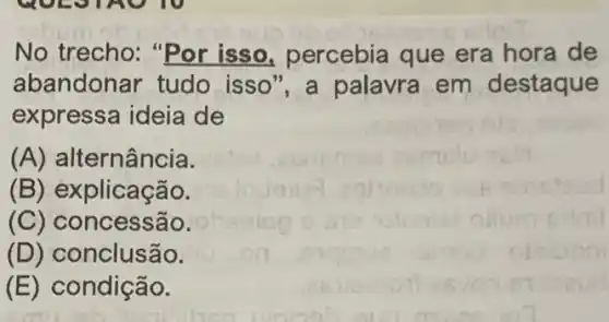 No trecho: "Por isso, percebia que era hora de
abandonar tudo isso", a palavra em destaque
expressa ideia de
(A) al ternância.
(B) explicação.
(C) co ncessão.
(D) conclusão.
(E) condição.