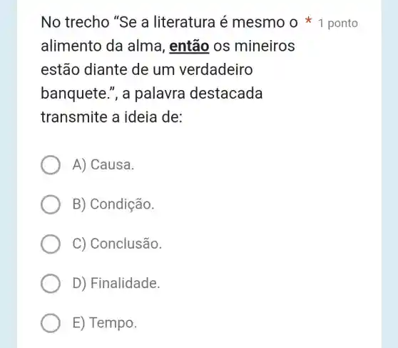 No trecho "Se a literatura é mesmo o 1 ponto
alimento da alma , então os mineiros
estão diante de um verdadeiro
banquete ", a palavra destacada
transmite a ideia de:
A) Causa.
B) Condição.
C)Conclusão.
D) Finalidade.
E) Tempo.