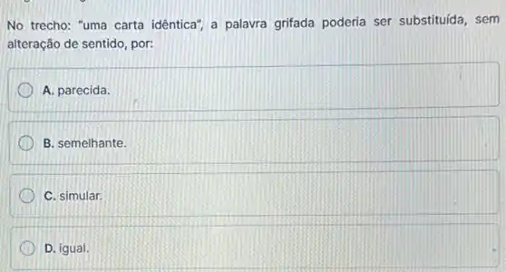 No trecho: "uma carta idêntica", a palavra grifada poderia ser substituída, sem
alteração de sentido, por:
A. parecida.
B. semelhante.
C. simular.
D. igual.