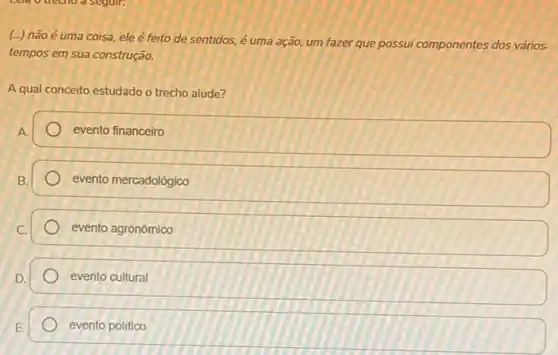 (...) não é uma coisa, ele é feito de sentidos, é uma ação, um fazer que possui componentes dos vários
tempos em sua construção.
A qual conceito estudado o trecho alude?
A.
evento financeiro
evento mercadológico
evento agronômico
evento cultural
evento politico