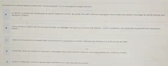 Norma ferpulamentadora NN 7 emseu parkigrafe 7.3.1 so empregader compete (thecto)
A coerdenar a	emgresa, para
no casode a empres estar deschitudade marter medica do trabalin, de devertio empregador inficar medico do trabelina.
B
POMSO:	Ergetharia de Sepuranga eMedion empreta, un coertenador responsivel pela enecução do
C cutear sen	todes es	Wherats pela Portaria n.4 de 05 de maid de 1996).
D inentitindo medica do trabahona localidate
contratar medica de cutra experialitate para coordenar o PEAUSO
E