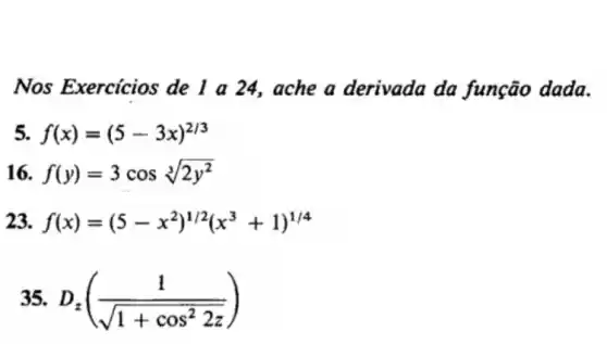 Nos Exercicios de ache a derivada da função dada.
5. f(x)=(5-3x)^2/3
16. f(y)=3cossqrt [3](2y^2)
23 f(x)=(5-x^2)^1/2(x^3+1)^1/4
35. D_(z)((1)/(sqrt (1+cos^2)2z))