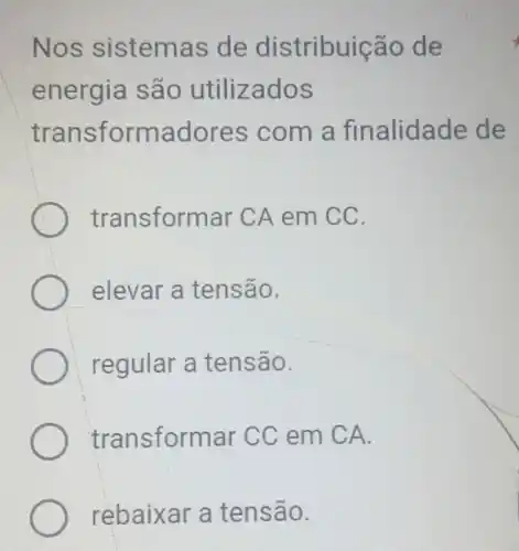 Nos s istemas de distribu icão de
ener qia sa o utilizad OS
trans form ador es co m a fin alidade de
tra nsformar CA em C C.
elevar a ten são.
regular a tensão.
trans formar CC em CA.
rebaixar a tensão.