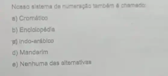 Nosso sistema de numeração também é chamado:
a) Cromático
b) Enclclopédla
a) Indo-aráblco
d) Mandarim
e) Nenhuma das alternativas