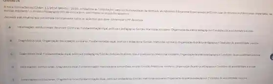 A nota técnica Seesp/GAB)11/2010 (BRASIL, 2010)estabelece as "orientações para Institucionalização da ofertado atendimento Educacional Especializado (AEE) em salas de recursos multifuncionals implantidals nas
escolas regulares", o Projeto Pedagógico (PP) da escola deve contemplar os seguintes aspectos.
Assinale a altemativa que contempla corretamente todos 05 aspectos que deve contemplar o PP daescola
Informações institucionais Reunióes Diretivas;Fundamentação legal, politicae pedagógica; Gestão; Matriculas escolares; Organização da prática pedagógica e Condiçóes de acessibilidade a escola.
B
Diagnóstico local; Organização dos espaços escolares Fundamentação legal, politica e pedagógica; Gestão; Matriculas escolares; Organização da pridica pedagógica e Condições de acessibilidade a escola.
C Diagnóstico local; Fundamentação legal, politica e pedagógica Gestão; Selecǎo de alunos, pais e professore s; Matriculas escolares Organização da prática pedagógica a e Condicoes de acessibilidade à escola.
D Informações institucionals;Diagnóstico local; Fundamentação realizada pela comunidade escolar: Gestias, Matriculas escolares,Organizaçáo da prékica pedagdetica Condições de acessibilidade à escola.
E Informaçóes institucionais,Diagnóstico local; Fundamentação legal, politica e pedagógica,Gestão; Makriculas escolares Organização da prácica pedagógica e Condicties de acessibilidade à escola.