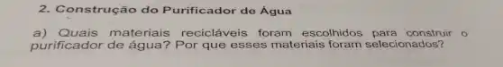 nstrução do Purificador de Água
a) Quais materiais recicláveis foram escolhidos para construir o
purificador de água? Por que esses materiais foram selecionados?