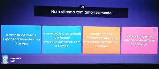 Num sistema com amortecimento:
1
cresce
exponencialm ente com
tempo
square 
2
a energla e a amplitude
ollminuem
exponencialmer recom
3
a constante de
ecimento varia
exponencialmente com
- tempo
square 
4
somente a energla
sistemo