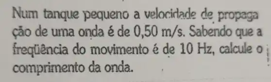 Num tanque a velocidade de propaga
cão de uma onda é de 0,50m/s . Sabendo que a
frequência do movimento é de l O Hz, calcule o i
comprimento da onda.