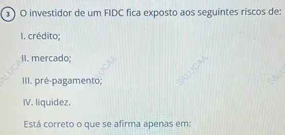 ) O investidor de um FIDC fica exposto aos seguintes riscos de:
I. crédito;
II. mercado;
III. pré-pagamento;
IV. liquidez.
Está correto o que se afirma apenas em: