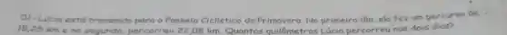 O1- Lúcia está treinando para o Passeio Ciclístico da Primavera. No primeiro dia, ela fez um percurso de
18,25 km e no segundo , percorreu 22,08 km. Quantos quilô metros Lúcia percorreu nos dois dias?