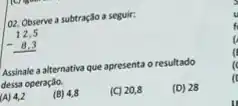 o2. Observe a subtração a seguir:
12.5 - 8.3 
Assinale a alternativa que apresenta o resultado
dessa operação.
(A) 4,2
(B) 4,8
(C) 20,8
(D) 28