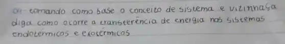 O4- tomando como base o conceito de sistema e vizinhaga diga como ocorre a transferência de energia nos sistemas endotémicos e exotérmicos