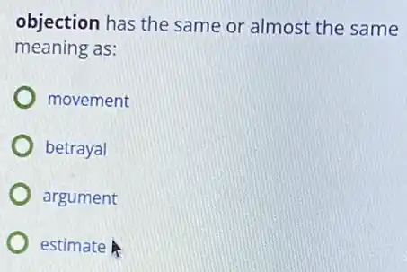 objection has the same or almost the same
meaning as:
movement
betrayal
argument
estimate